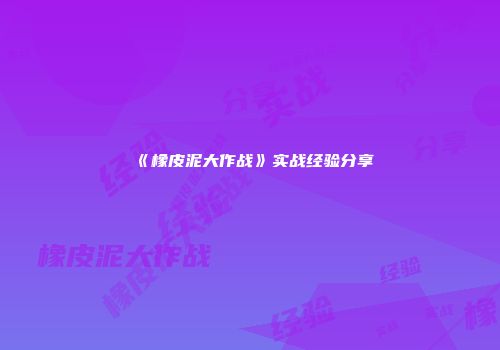 《橡皮泥大作战》实战经验分享