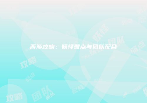 西游攻略：妖怪弱点与团队配合