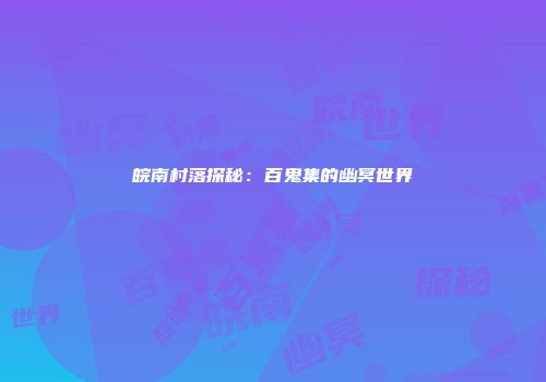 皖南村落探秘：百鬼集的幽冥世界
