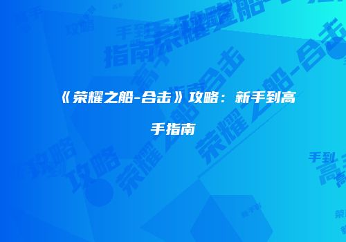 《荣耀之船-合击》攻略：新手到高手指南