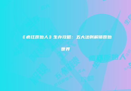 《疯狂原始人》生存攻略：五大法则解锁原始世界