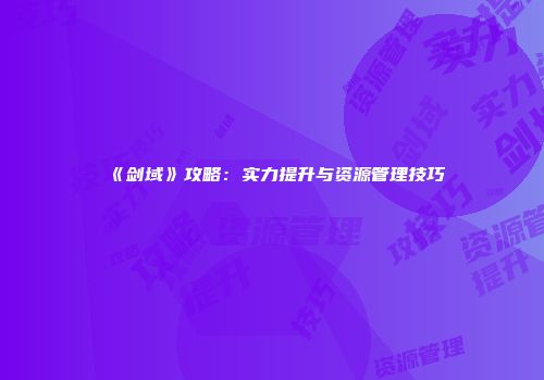 《剑域》攻略:实力提升与资源管理技巧