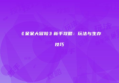 《呆呆大冒险》新手攻略：玩法与生存技巧