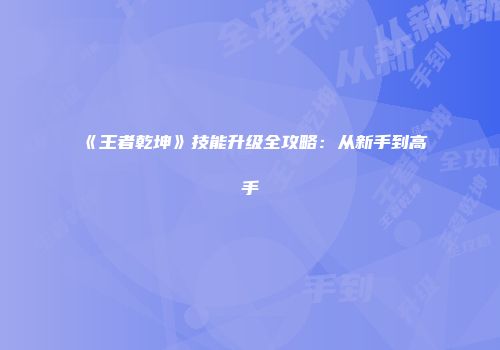 《王者乾坤》技能升级全攻略:从新手到高手
