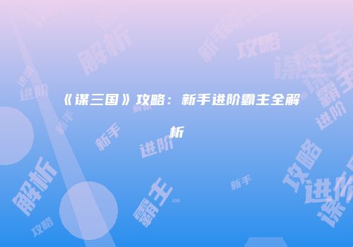 《谋三国》攻略：新手进阶霸主全解析