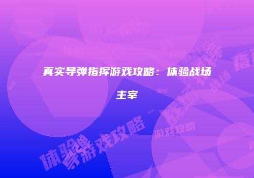 真实导弹指挥游戏攻略：体验战场主宰