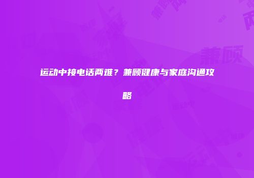 运动中接电话两难？兼顾健康与家庭沟通攻略
