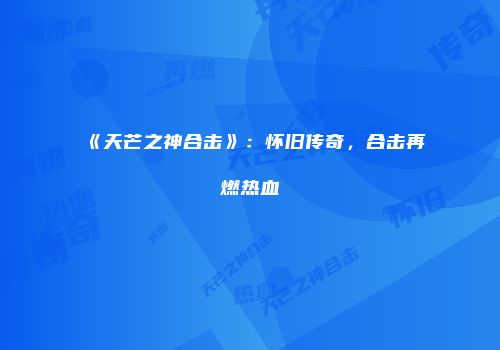《天芒之神合击》：怀旧传奇，合击再燃热血