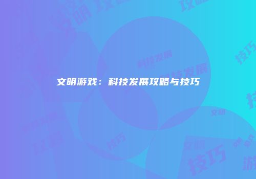 文明游戏:科技发展攻略与技巧