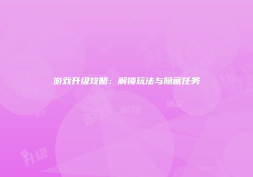 游戏升级攻略：解锁玩法与隐藏任务