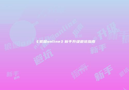 《狼烟online》新手升级避坑指南