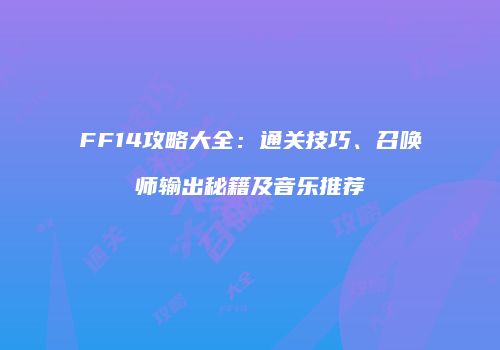 FF14攻略大全：通关技巧、召唤师输出秘籍及音乐推荐