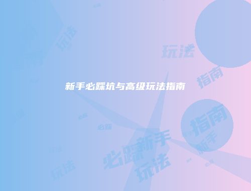 新手必踩坑与高级玩法指南