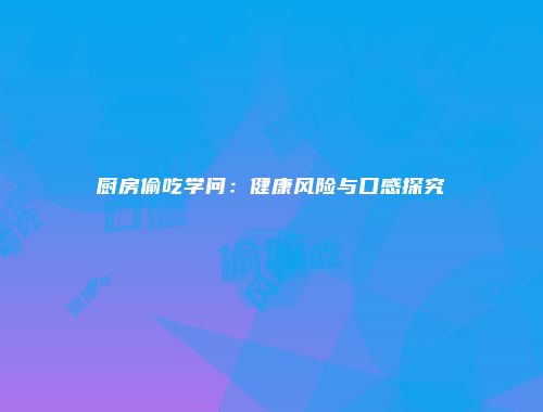 厨房偷吃学问：健康风险与口感探究