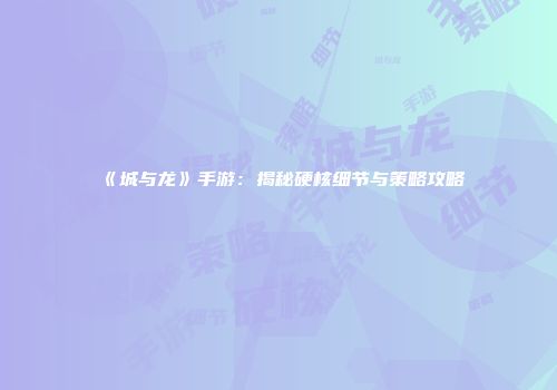 《城与龙》手游：揭秘硬核细节与策略攻略