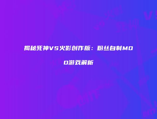 揭秘死神VS火影创作版：粉丝自制MOD游戏解析