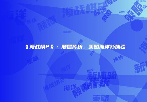 《海战棋2》：颠覆传统，策略海洋新体验