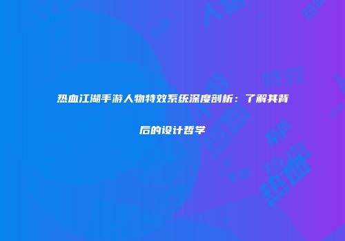 热血江湖手游人物特效系统深度剖析：了解其背后的设计哲学