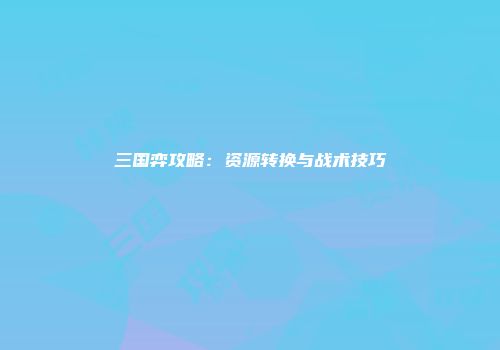 三国弈攻略：资源转换与战术技巧