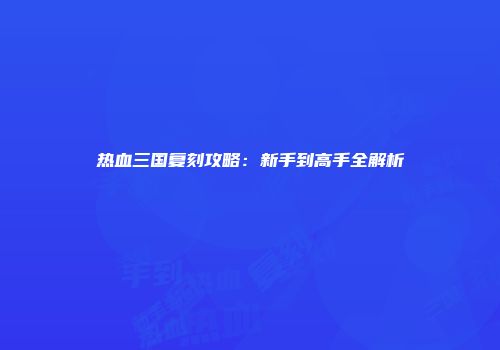 热血三国复刻攻略：新手到高手全解析