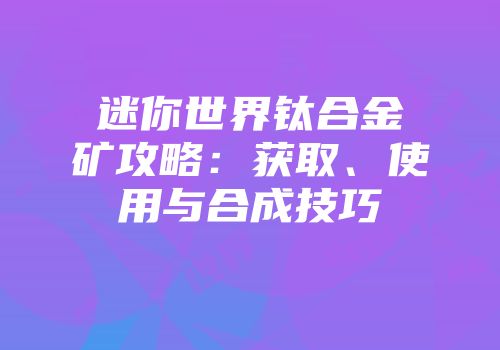 迷你世界钛合金矿攻略：获取、使用与合成技巧