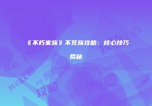《不朽家族》不死族攻略：核心技巧揭秘