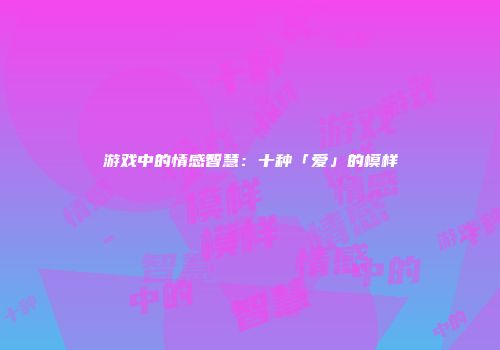 游戏中的情感智慧：十种「爱」的模样