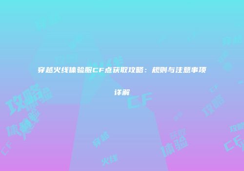 穿越火线体验服CF点获取攻略：规则与注意事项详解