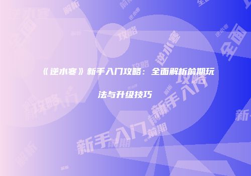 《逆水寒》新手入门攻略：全面解析前期玩法与升级技巧
