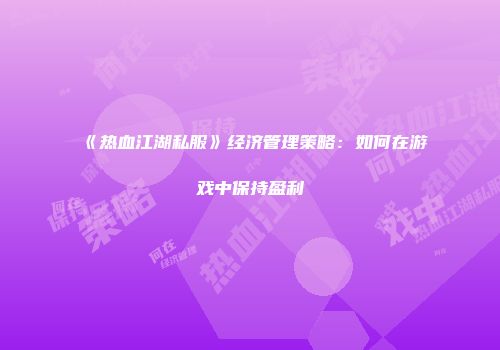 《热血江湖私服》经济管理策略：如何在游戏中保持盈利