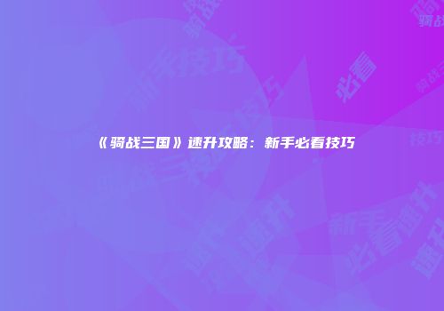 《骑战三国》速升攻略：新手必看技巧