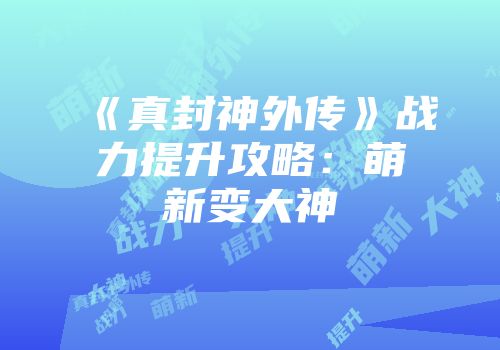 《真封神外传》战力提升攻略：萌新变大神