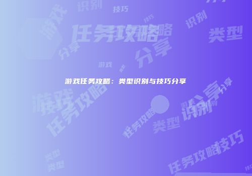 游戏任务攻略：类型识别与技巧分享