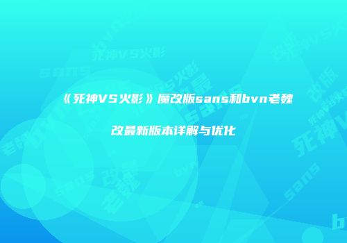 《死神VS火影》魔改版sans和bvn老魏改最新版本详解与优化