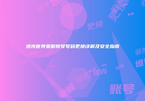 坦克世界亚服账号号码更换详解及安全指南