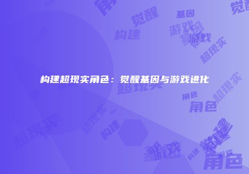 构建超现实角色：觉醒基因与游戏进化
