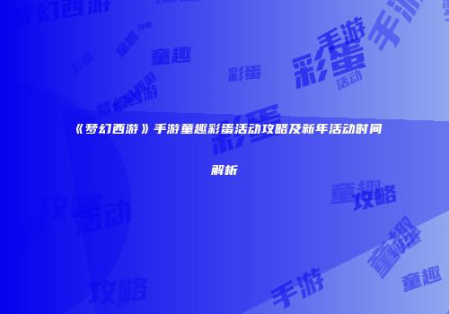 《梦幻西游》手游童趣彩蛋活动攻略及新年活动时间解析