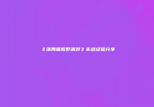 《汤姆猫荒野派对》实战经验分享