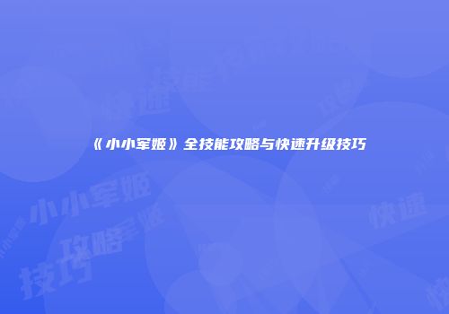 《小小军姬》全技能攻略与快速升级技巧
