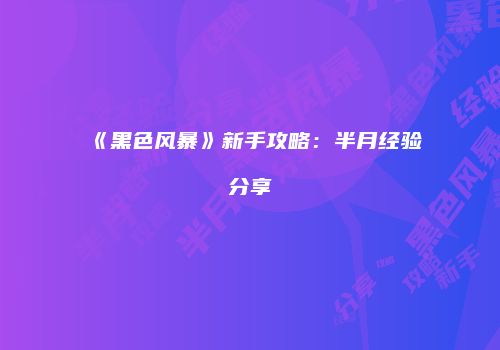 《黑色风暴》新手攻略：半月经验分享
