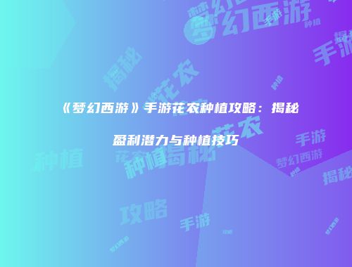 《梦幻西游》手游花农种植攻略：揭秘盈利潜力与种植技巧