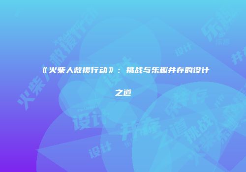 《火柴人救援行动》:挑战与乐趣并存的设计之道