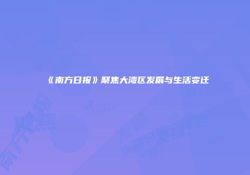《南方日报》聚焦大湾区发展与生活变迁