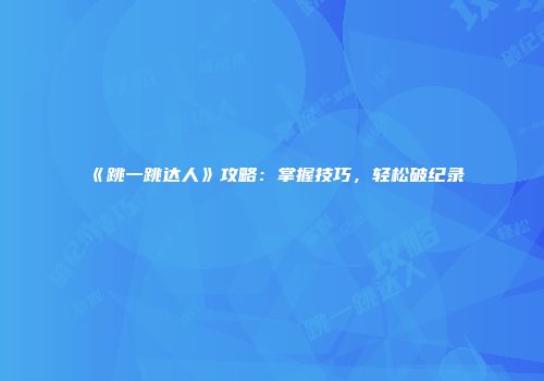 《跳一跳达人》攻略：掌握技巧，轻松破纪录