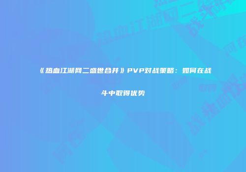《热血江湖网二盛世合并》PVP对战策略：如何在战斗中取得优势