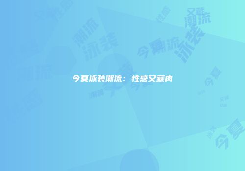 今夏泳装潮流：性感又藏肉