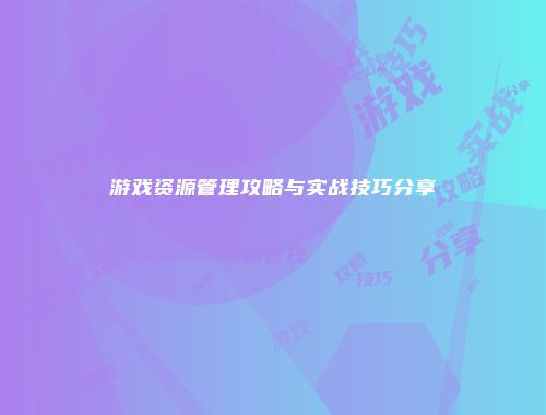 游戏资源管理攻略与实战技巧分享