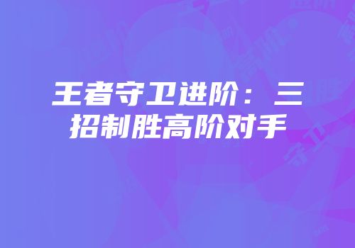 王者守卫进阶:三招制胜高阶对手