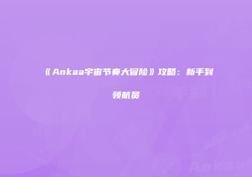 《Ankaa宇宙节奏大冒险》攻略：新手到领航员