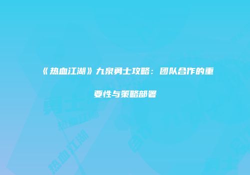 《热血江湖》九泉勇士攻略:团队合作的重要性与策略部署